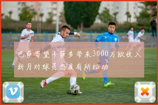 巴萨寄望卡萨多带来3000万欧收入新月对球员态度有所松动