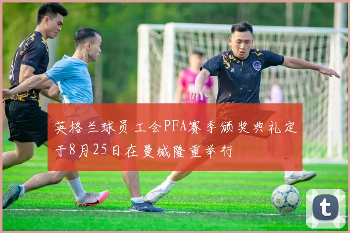 英格兰球员工会PFA赛季颁奖典礼定于8月25日在曼城隆重举行