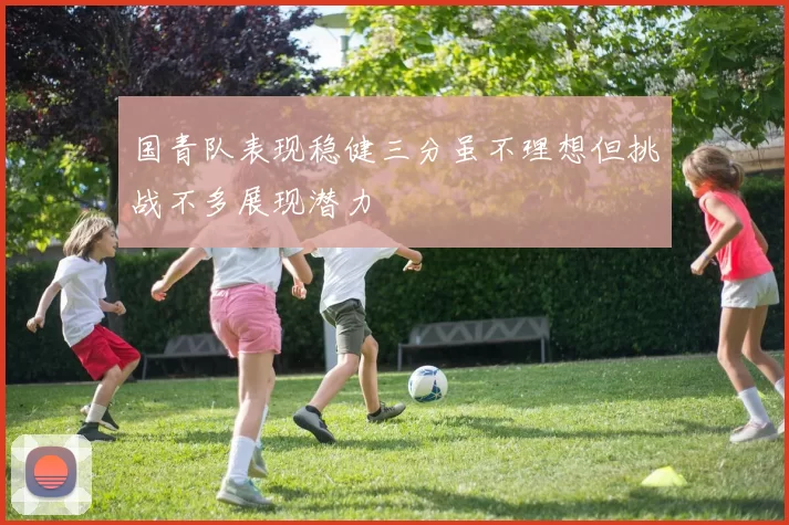 国青队表现稳健三分虽不理想但挑战不多展现潜力