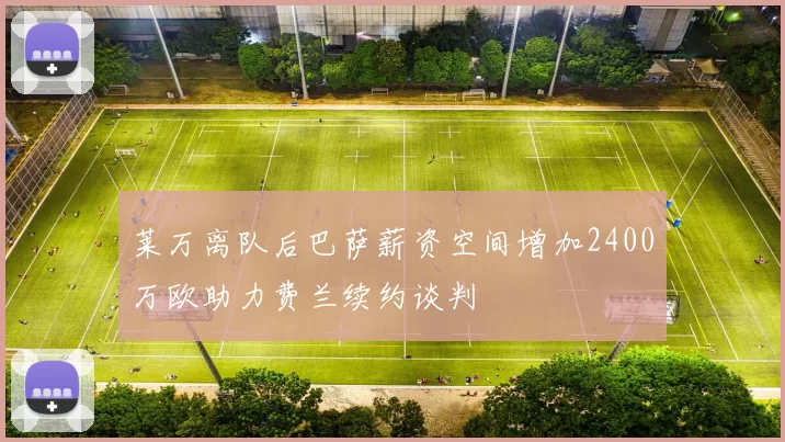 莱万离队后巴萨薪资空间增加2400万欧助力费兰续约谈判