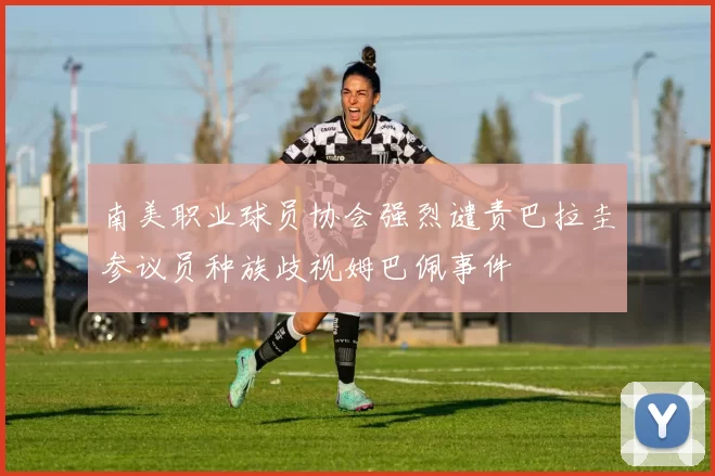 南美职业球员协会强烈谴责巴拉圭参议员种族歧视姆巴佩事件