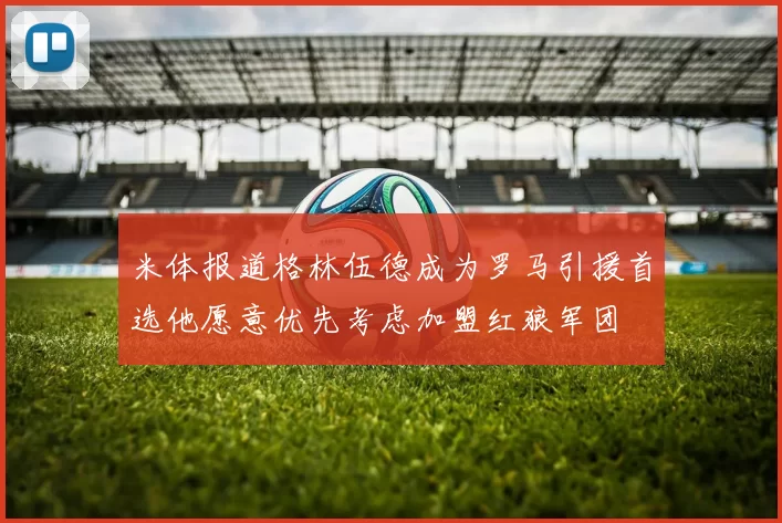 米体报道格林伍德成为罗马引援首选他愿意优先考虑加盟红狼军团