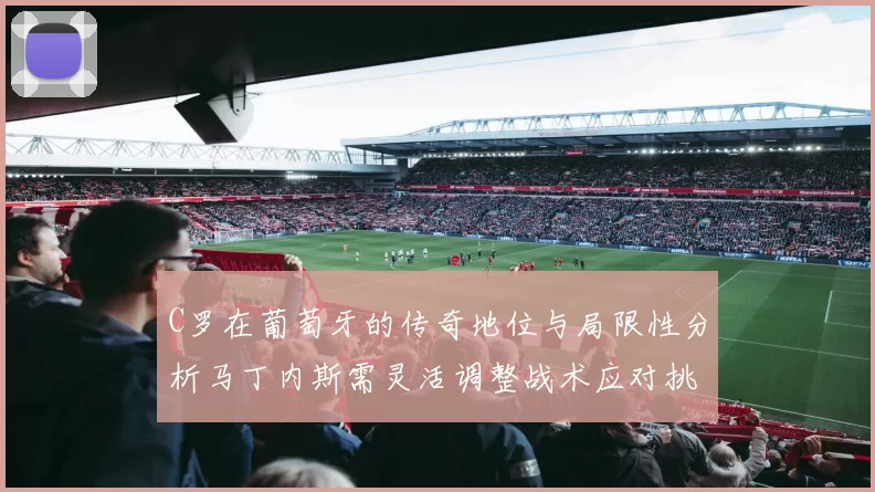 C罗在葡萄牙的传奇地位与局限性分析马丁内斯需灵活调整战术应对挑战