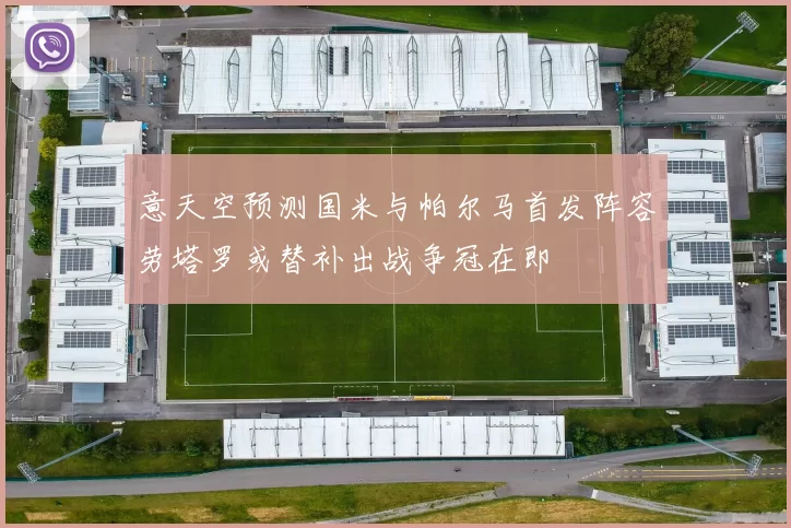 意天空预测国米与帕尔马首发阵容劳塔罗或替补出战争冠在即