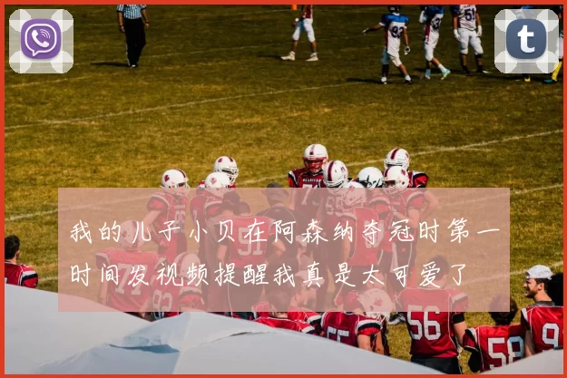 我的儿子小贝在阿森纳夺冠时第一时间发视频提醒我真是太可爱了