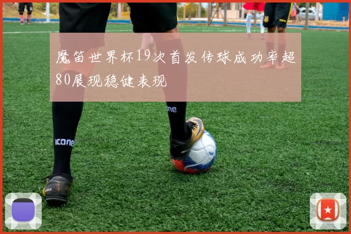 魔笛世界杯19次首发传球成功率超80展现稳健表现