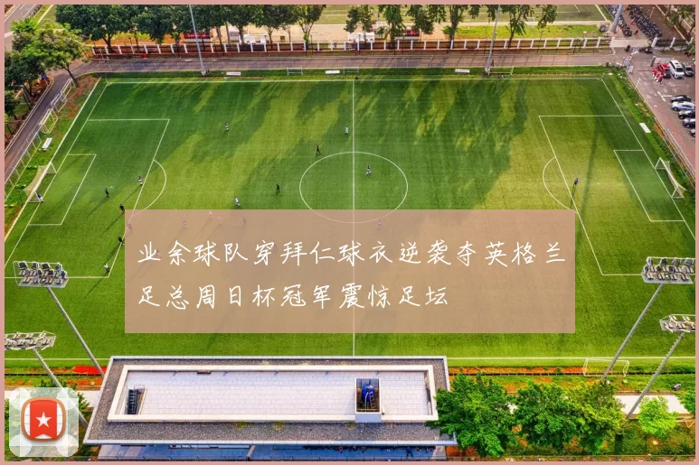 业余球队穿拜仁球衣逆袭夺英格兰足总周日杯冠军震惊足坛