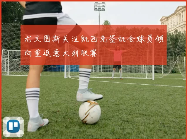 尤文图斯关注凯西免签机会球员倾向重返意大利联赛