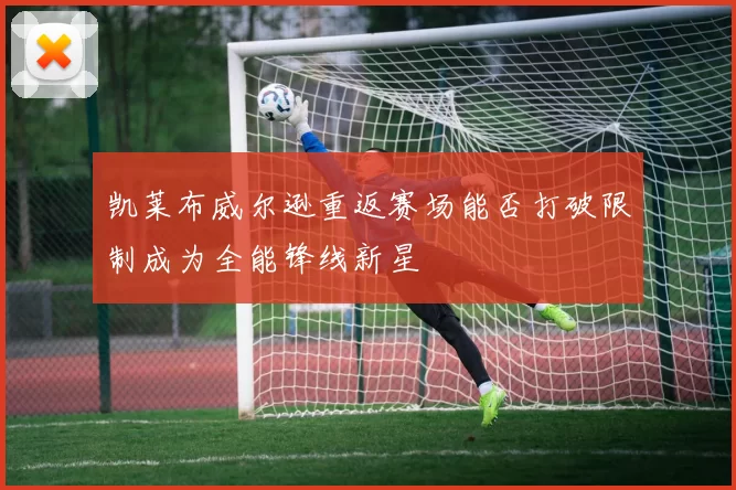 凯莱布威尔逊重返赛场能否打破限制成为全能锋线新星