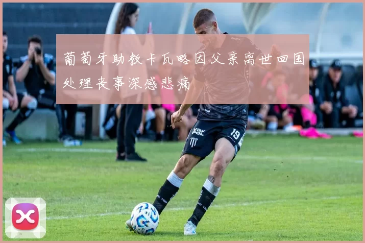 葡萄牙助教卡瓦略因父亲离世回国处理丧事深感悲痛