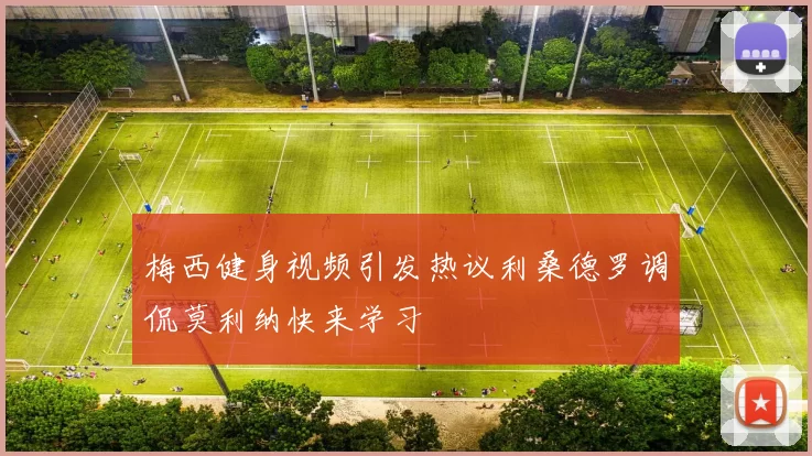 梅西健身视频引发热议利桑德罗调侃莫利纳快来学习