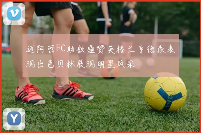 迈阿密FC助教盛赞英格兰亨德森表现出色贝林展现明星风采