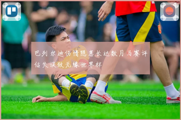 巴列尔迪伤情隐患长达数月马赛评估失误致无缘世界杯