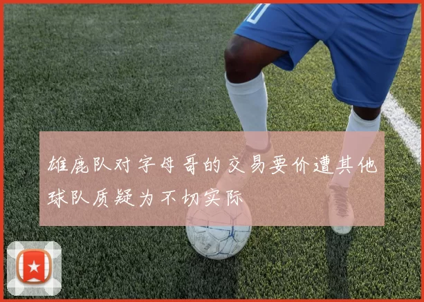 雄鹿队对字母哥的交易要价遭其他球队质疑为不切实际