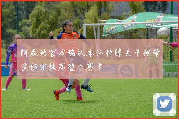 阿森纳官方确认本怀特膝关节韧带重伤将缺席整个赛季