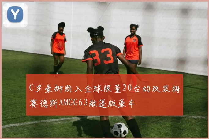 C罗豪掷购入全球限量20台的改装梅赛德斯AMGG63敞篷版豪车