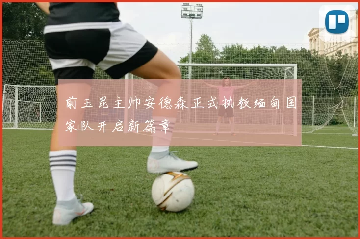 前玉昆主帅安德森正式执教缅甸国家队开启新篇章