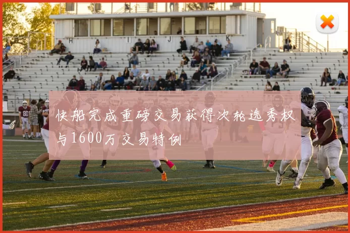 快船完成重磅交易获得次轮选秀权与1600万交易特例