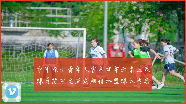 中甲深圳青年人官方宣布云南玉昆球员陈宇浩正式租借加盟球队消息