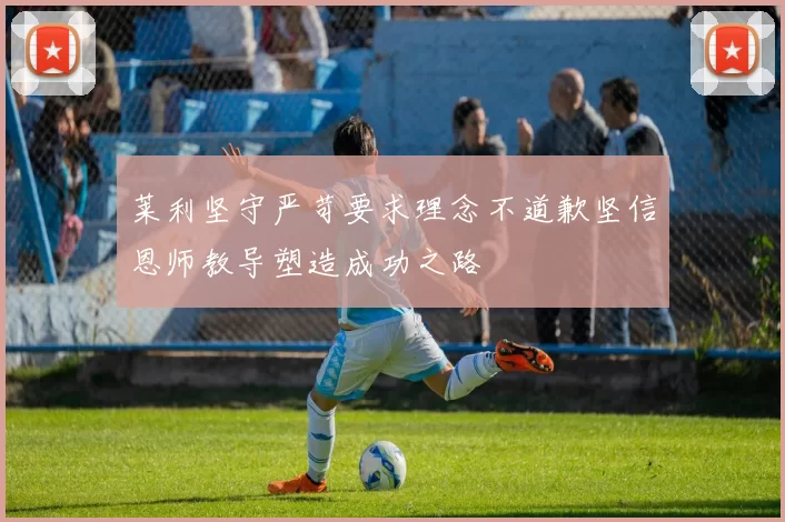 莱利坚守严苛要求理念不道歉坚信恩师教导塑造成功之路