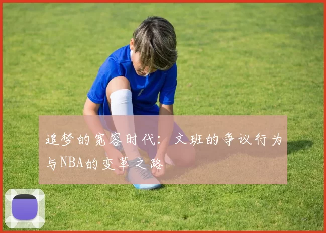 追梦的宽容时代：文班的争议行为与NBA的变革之路