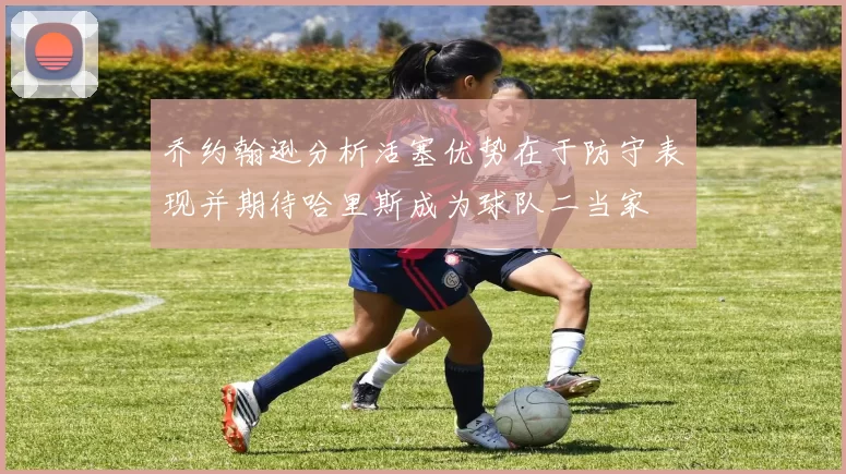 乔约翰逊分析活塞优势在于防守表现并期待哈里斯成为球队二当家
