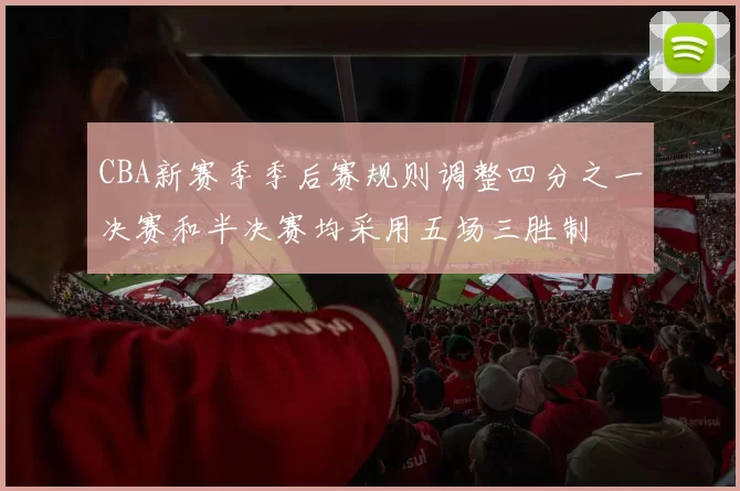 CBA新赛季季后赛规则调整四分之一决赛和半决赛均采用五场三胜制