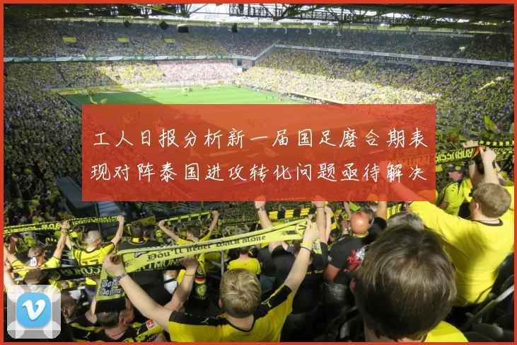 工人日报分析新一届国足磨合期表现对阵泰国进攻转化问题亟待解决