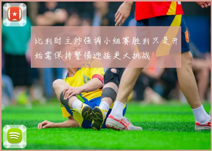 比利时主帅强调小组赛胜利只是开始需保持警惕迎接更大挑战