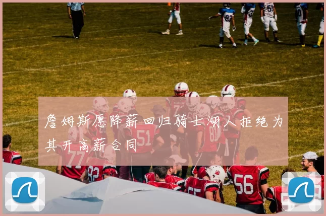 詹姆斯愿降薪回归骑士湖人拒绝为其开高薪合同